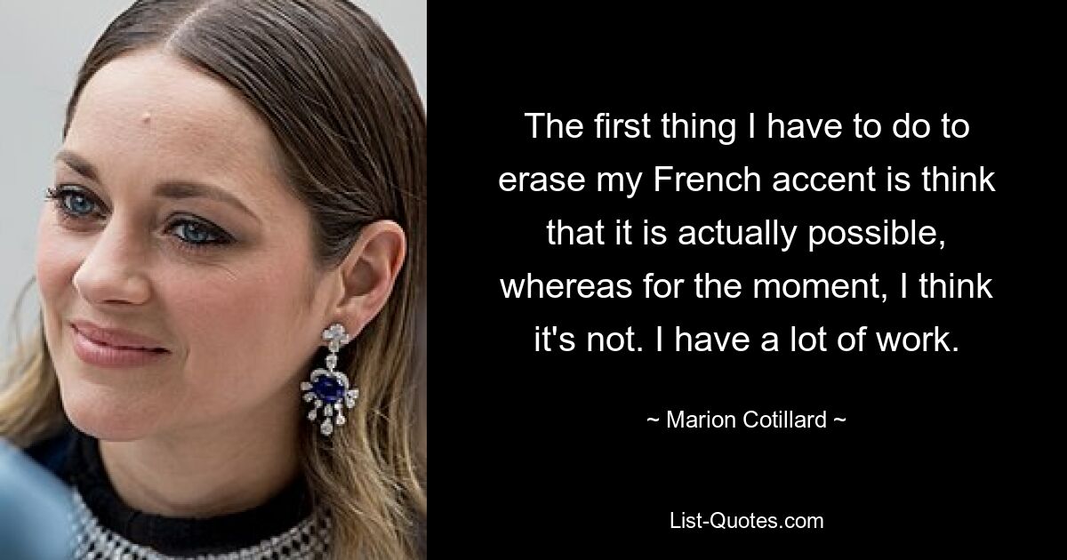 The first thing I have to do to erase my French accent is think that it is actually possible, whereas for the moment, I think it's not. I have a lot of work. — © Marion Cotillard