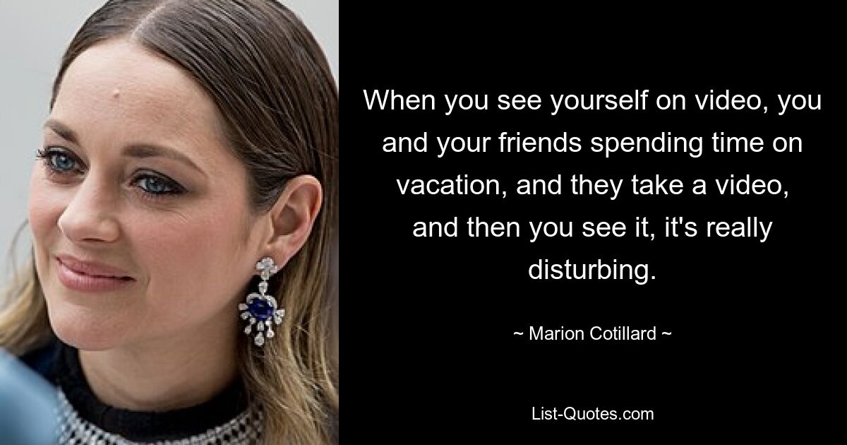 When you see yourself on video, you and your friends spending time on vacation, and they take a video, and then you see it, it's really disturbing. — © Marion Cotillard