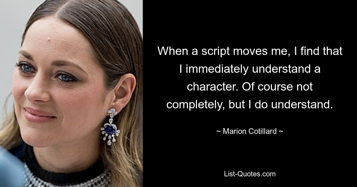 When a script moves me, I find that I immediately understand a character. Of course not completely, but I do understand. — © Marion Cotillard