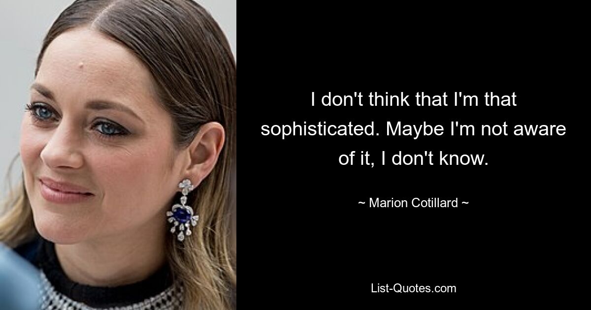 I don't think that I'm that sophisticated. Maybe I'm not aware of it, I don't know. — © Marion Cotillard