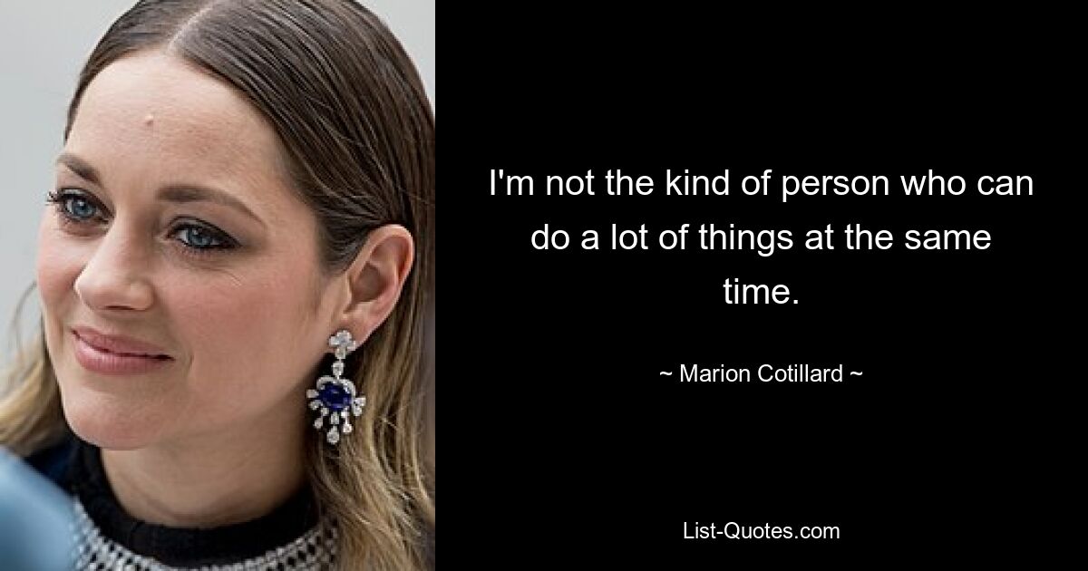 I'm not the kind of person who can do a lot of things at the same time. — © Marion Cotillard