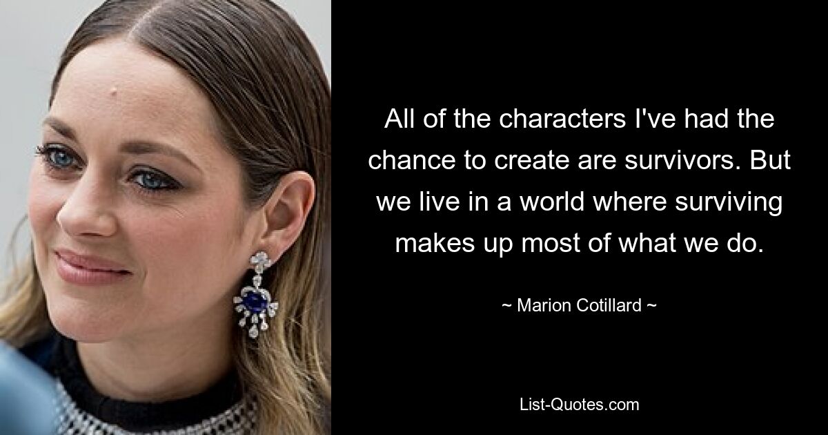 All of the characters I've had the chance to create are survivors. But we live in a world where surviving makes up most of what we do. — © Marion Cotillard