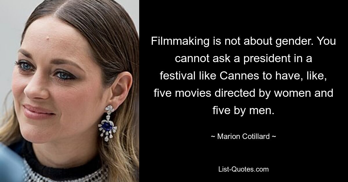 Filmmaking is not about gender. You cannot ask a president in a festival like Cannes to have, like, five movies directed by women and five by men. — © Marion Cotillard