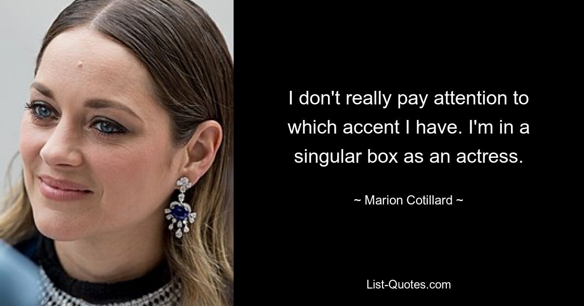 I don't really pay attention to which accent I have. I'm in a singular box as an actress. — © Marion Cotillard