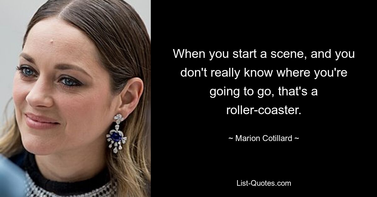 When you start a scene, and you don't really know where you're going to go, that's a roller-coaster. — © Marion Cotillard