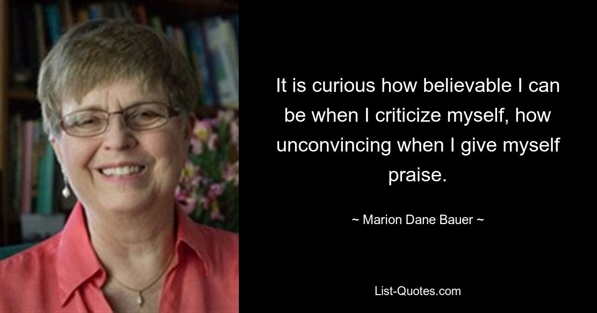 It is curious how believable I can be when I criticize myself, how unconvincing when I give myself praise. — © Marion Dane Bauer