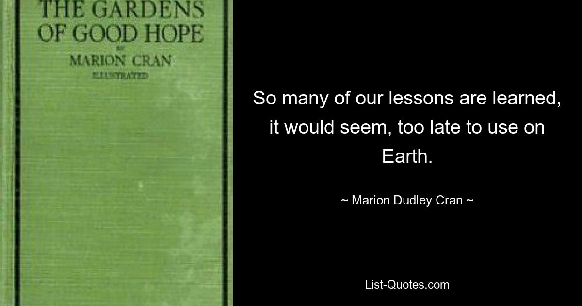 So many of our lessons are learned, it would seem, too late to use on Earth. — © Marion Dudley Cran