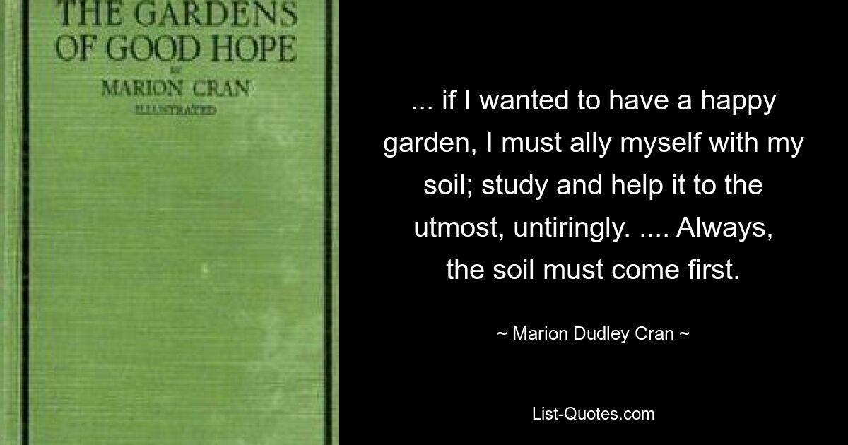 ... если я хочу иметь счастливый сад, я должен соединиться со своей землей; учиться и помогать ему всемерно, неустанно. .... Всегда на первом месте должна стоять почва. — © Марион Дадли Кран 
