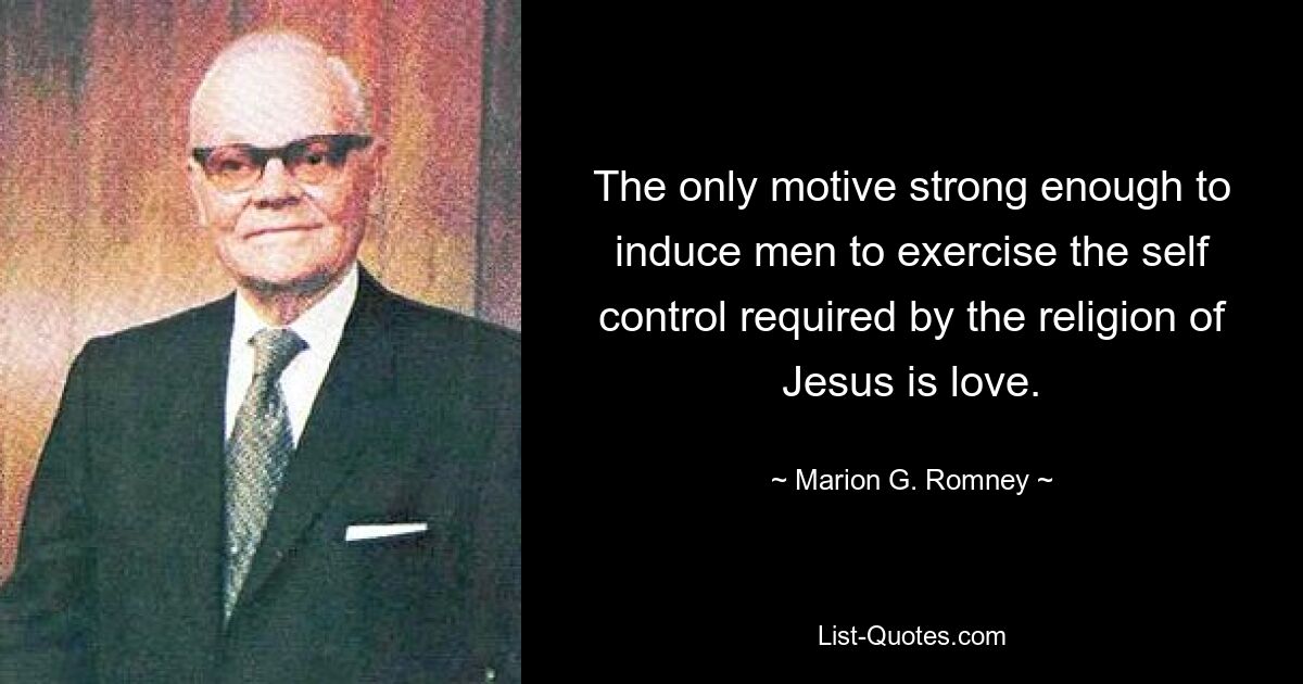 The only motive strong enough to induce men to exercise the self control required by the religion of Jesus is love. — © Marion G. Romney