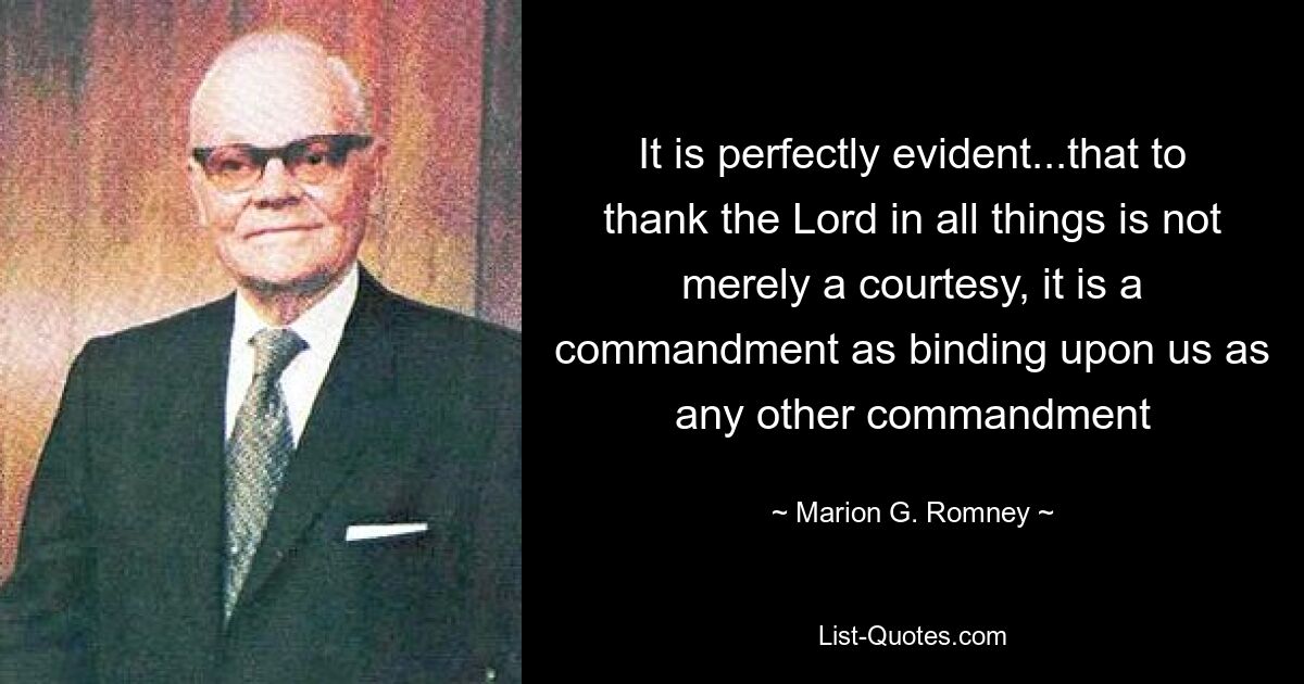 It is perfectly evident...that to thank the Lord in all things is not merely a courtesy, it is a commandment as binding upon us as any other commandment — © Marion G. Romney