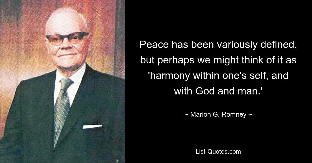 Peace has been variously defined, but perhaps we might think of it as 'harmony within one's self, and with God and man.' — © Marion G. Romney