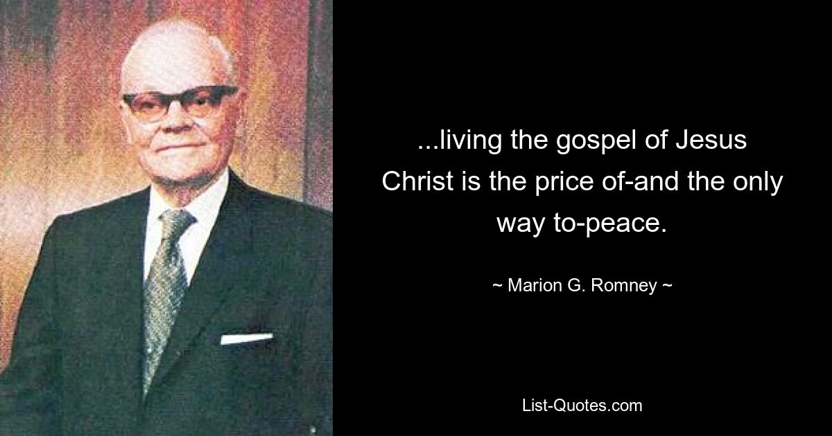 ...living the gospel of Jesus Christ is the price of-and the only way to-peace. — © Marion G. Romney