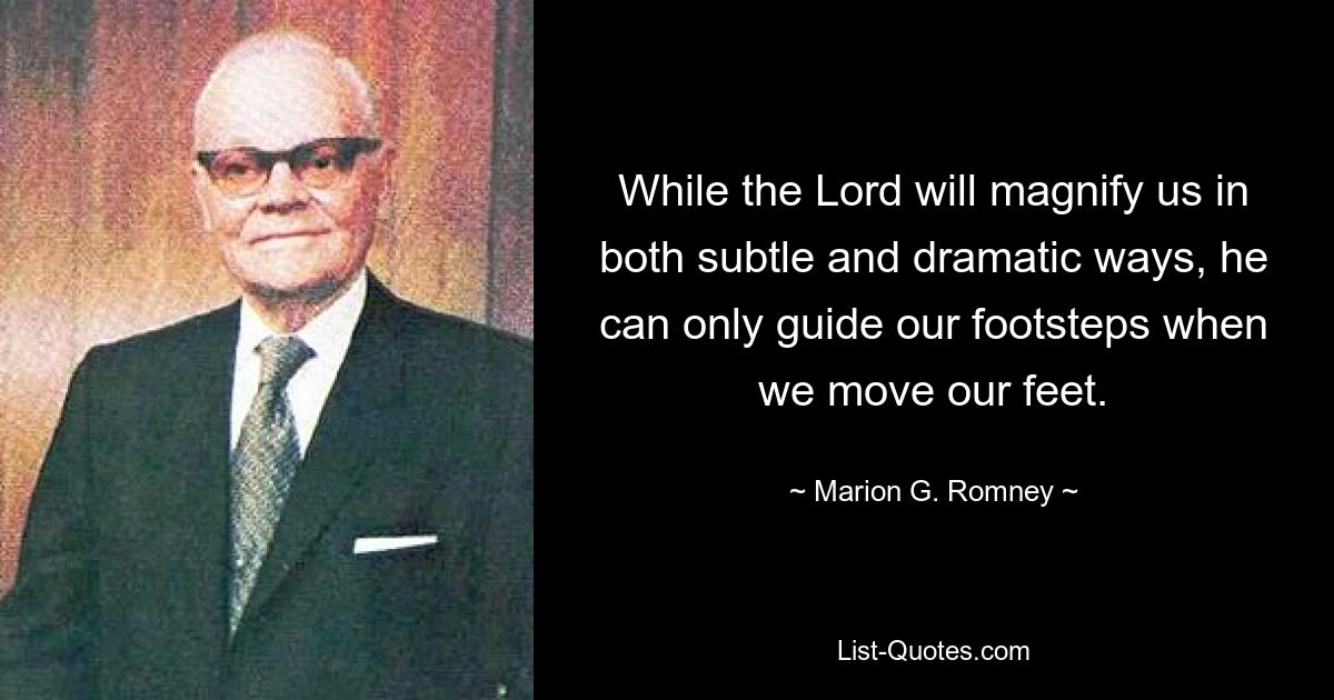 While the Lord will magnify us in both subtle and dramatic ways, he can only guide our footsteps when we move our feet. — © Marion G. Romney