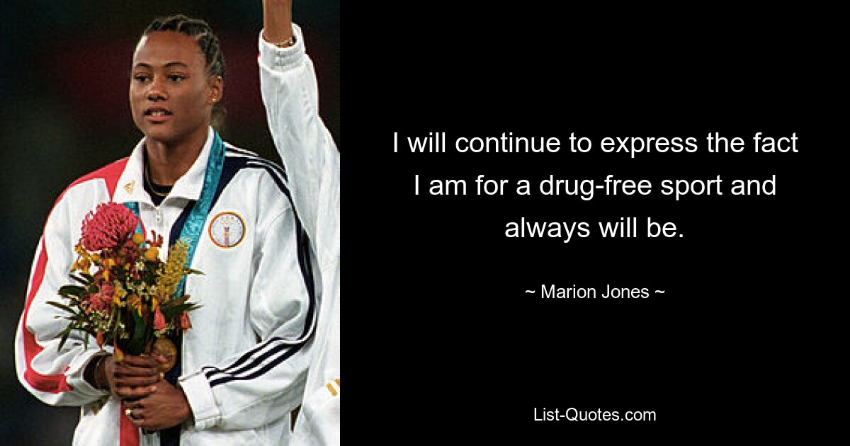 I will continue to express the fact I am for a drug-free sport and always will be. — © Marion Jones