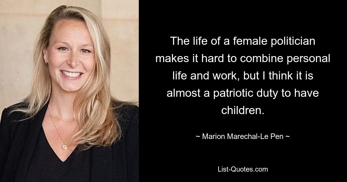 The life of a female politician makes it hard to combine personal life and work, but I think it is almost a patriotic duty to have children. — © Marion Marechal-Le Pen