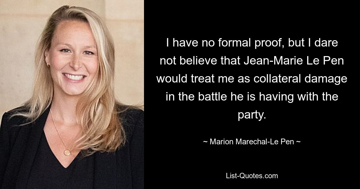 I have no formal proof, but I dare not believe that Jean-Marie Le Pen would treat me as collateral damage in the battle he is having with the party. — © Marion Marechal-Le Pen