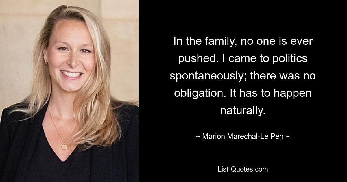 In the family, no one is ever pushed. I came to politics spontaneously; there was no obligation. It has to happen naturally. — © Marion Marechal-Le Pen