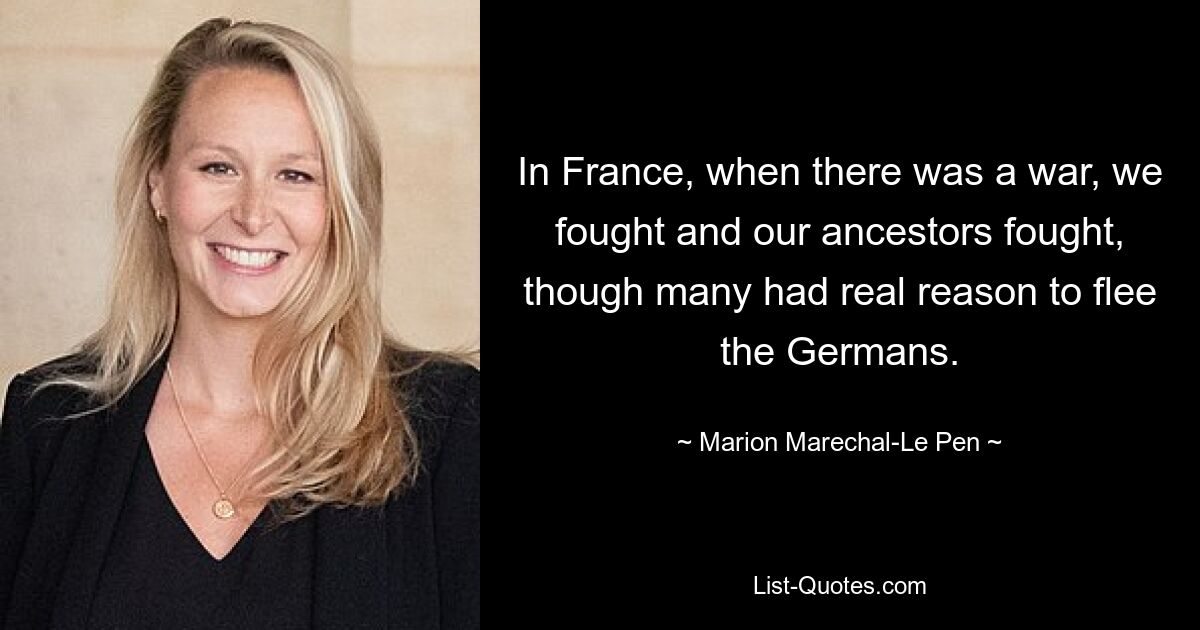 In France, when there was a war, we fought and our ancestors fought, though many had real reason to flee the Germans. — © Marion Marechal-Le Pen