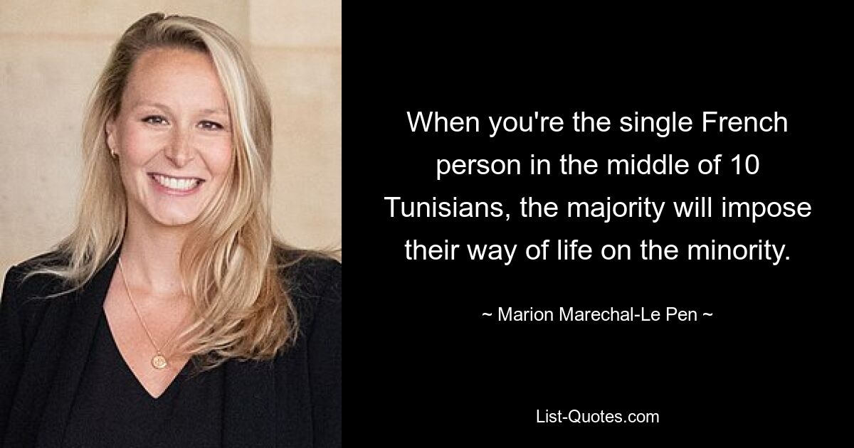 When you're the single French person in the middle of 10 Tunisians, the majority will impose their way of life on the minority. — © Marion Marechal-Le Pen