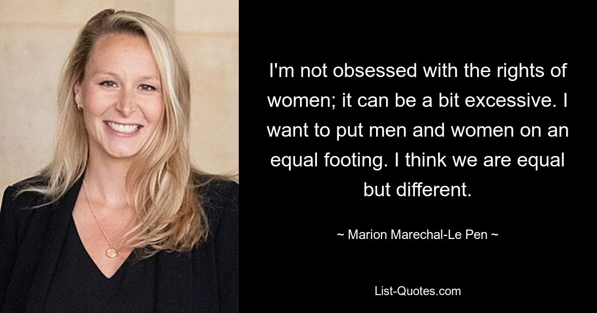 I'm not obsessed with the rights of women; it can be a bit excessive. I want to put men and women on an equal footing. I think we are equal but different. — © Marion Marechal-Le Pen