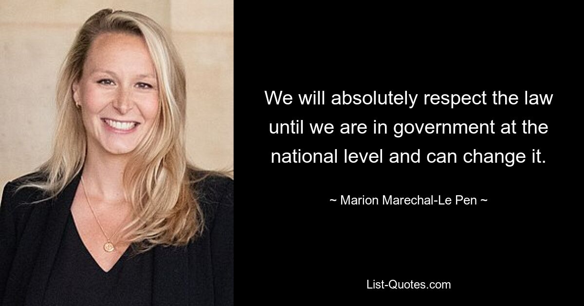 We will absolutely respect the law until we are in government at the national level and can change it. — © Marion Marechal-Le Pen