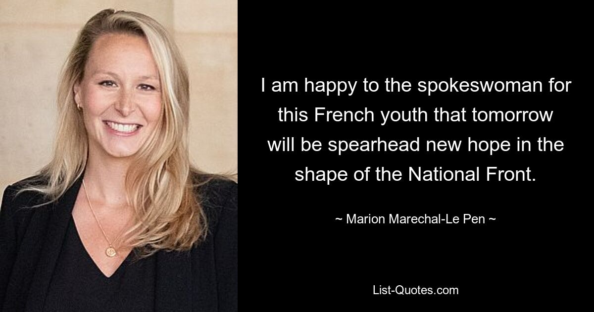 I am happy to the spokeswoman for this French youth that tomorrow will be spearhead new hope in the shape of the National Front. — © Marion Marechal-Le Pen