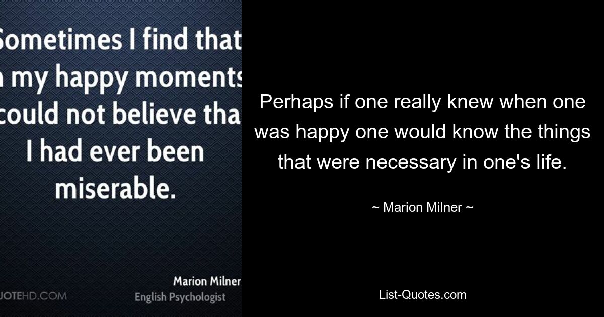 Perhaps if one really knew when one was happy one would know the things that were necessary in one's life. — © Marion Milner