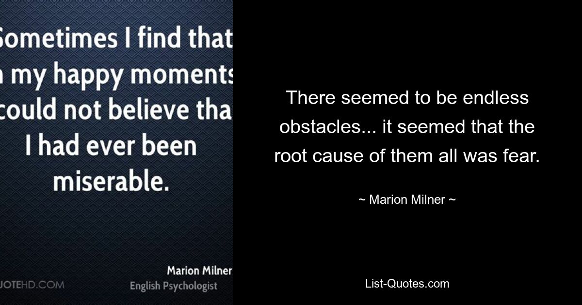 There seemed to be endless obstacles... it seemed that the root cause of them all was fear. — © Marion Milner