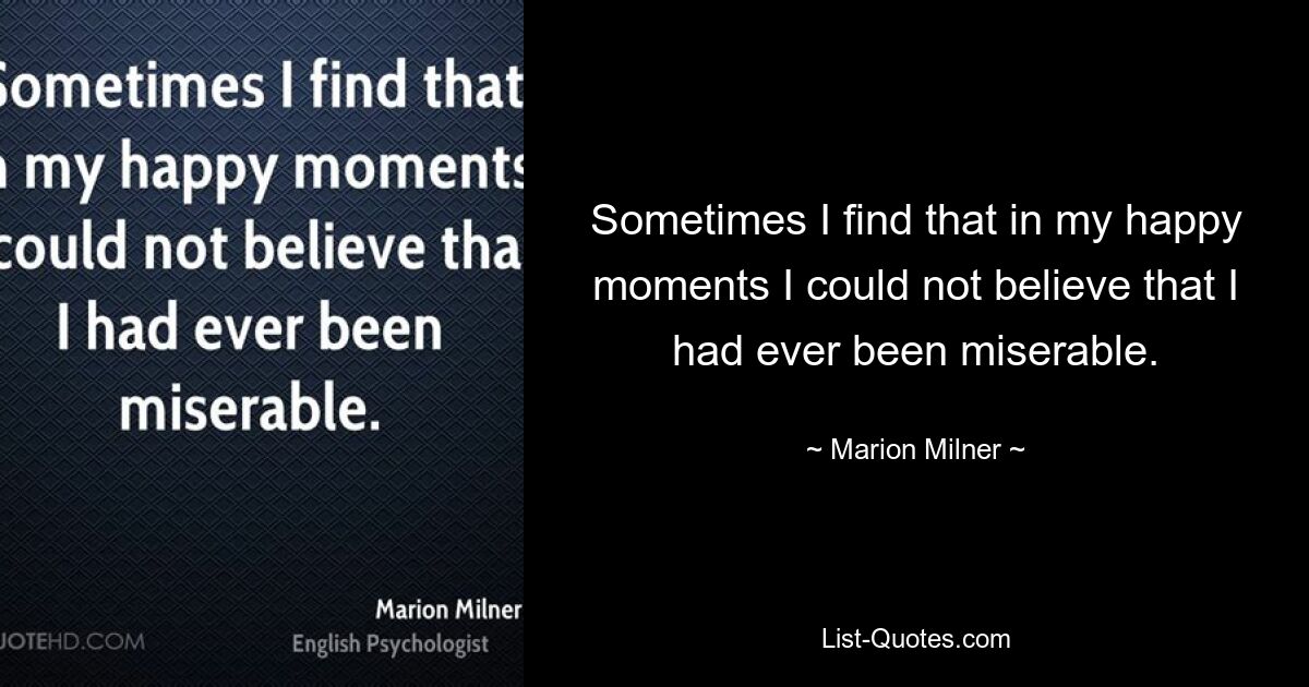 Sometimes I find that in my happy moments I could not believe that I had ever been miserable. — © Marion Milner