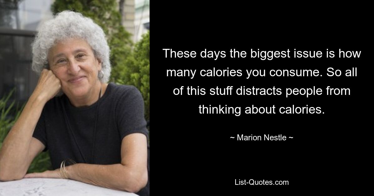 These days the biggest issue is how many calories you consume. So all of this stuff distracts people from thinking about calories. — © Marion Nestle