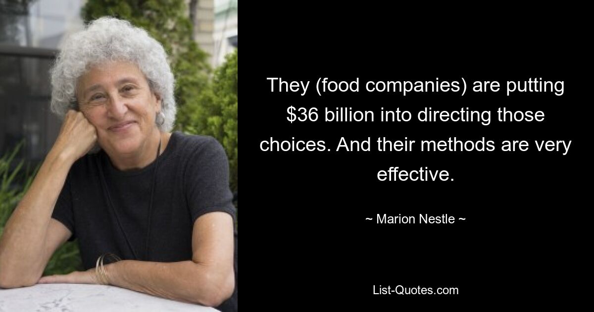 They (food companies) are putting $36 billion into directing those choices. And their methods are very effective. — © Marion Nestle