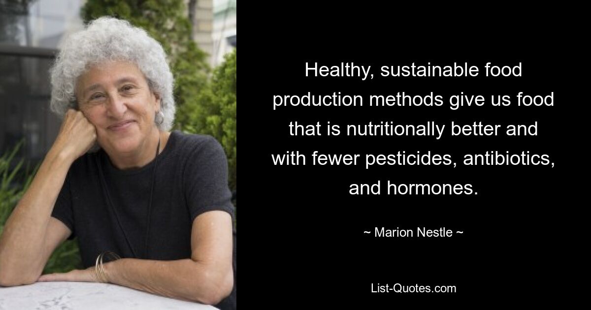 Healthy, sustainable food production methods give us food that is nutritionally better and with fewer pesticides, antibiotics, and hormones. — © Marion Nestle