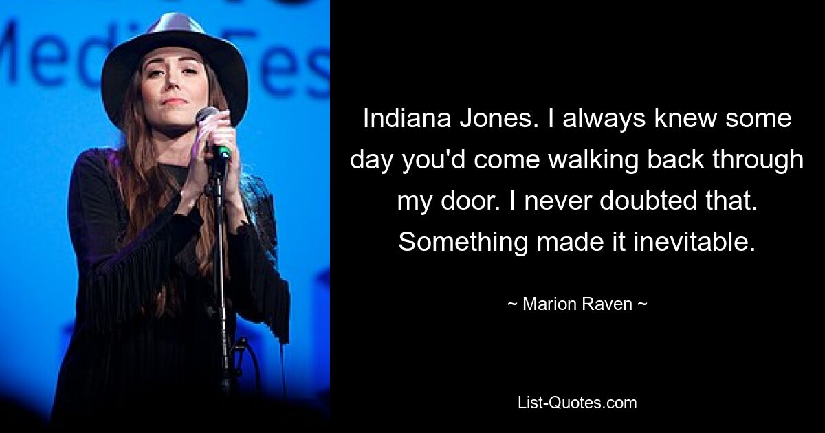 Indiana Jones. I always knew some day you'd come walking back through my door. I never doubted that. Something made it inevitable. — © Marion Raven