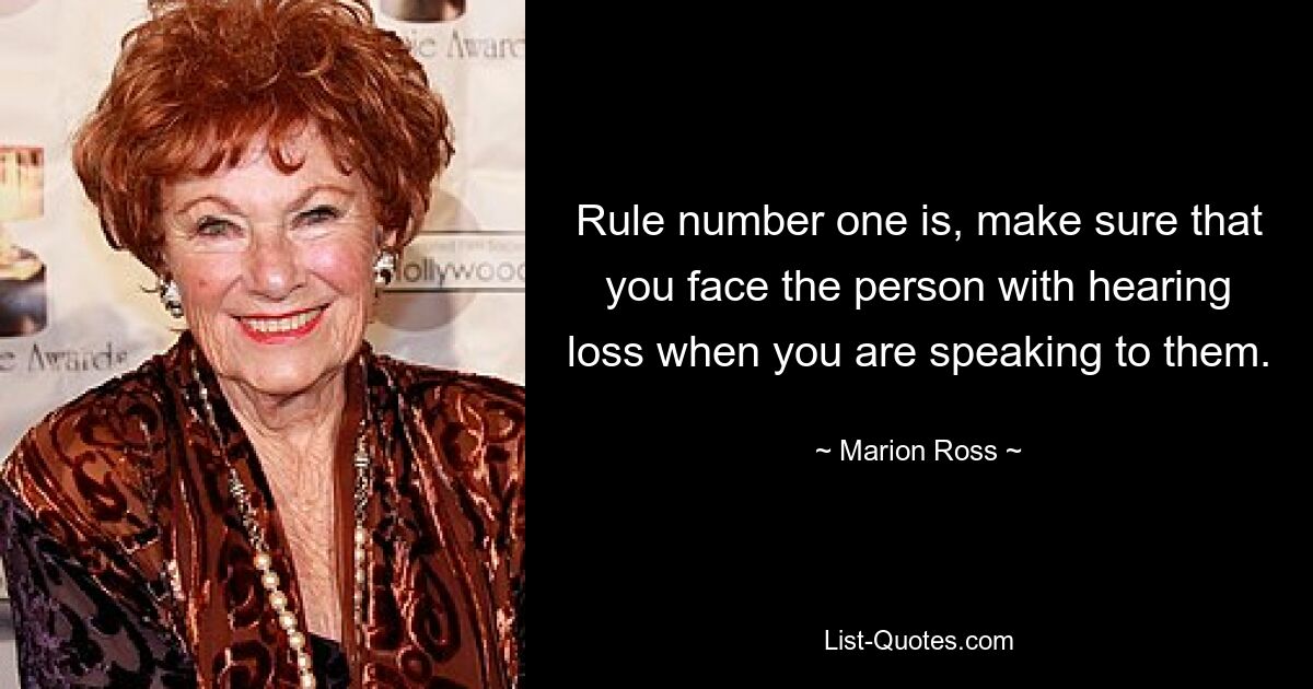 Rule number one is, make sure that you face the person with hearing loss when you are speaking to them. — © Marion Ross