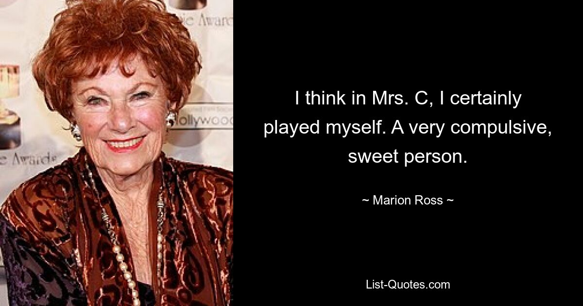 I think in Mrs. C, I certainly played myself. A very compulsive, sweet person. — © Marion Ross