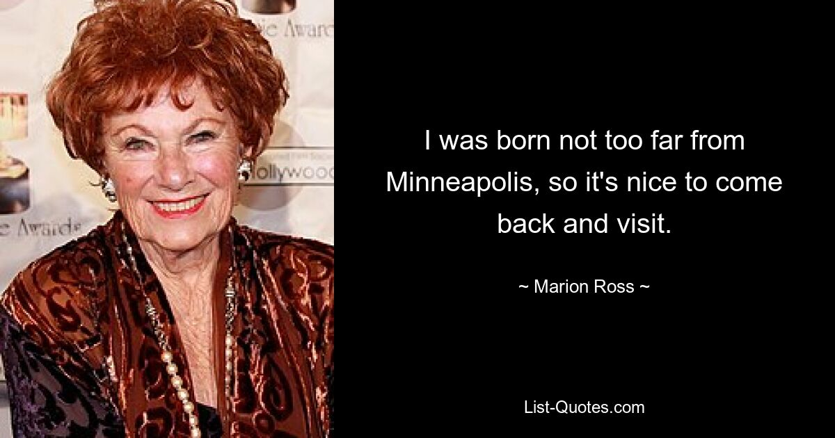 I was born not too far from Minneapolis, so it's nice to come back and visit. — © Marion Ross