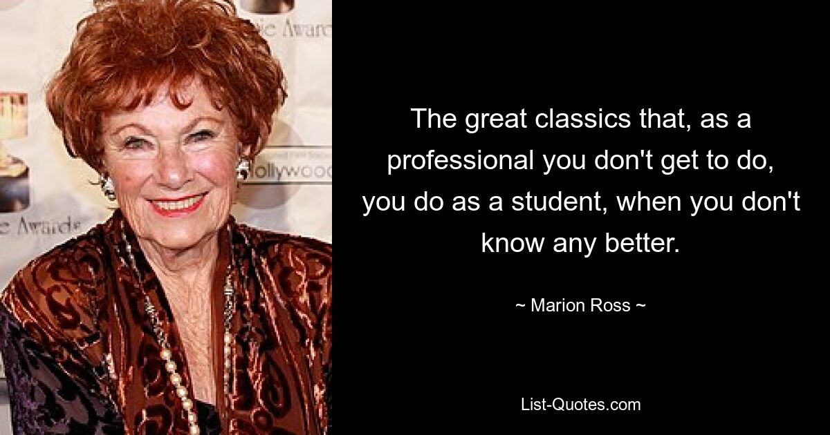 The great classics that, as a professional you don't get to do, you do as a student, when you don't know any better. — © Marion Ross