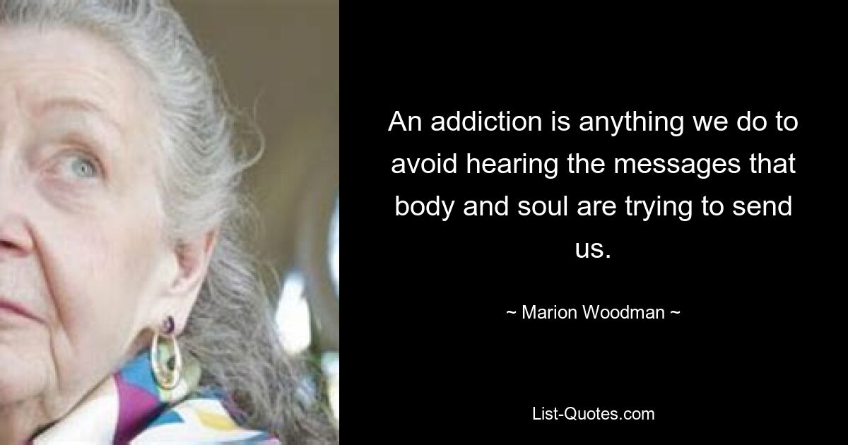 An addiction is anything we do to avoid hearing the messages that body and soul are trying to send us. — © Marion Woodman