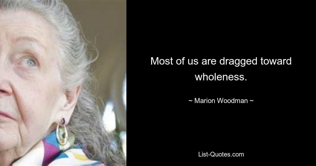 Most of us are dragged toward wholeness. — © Marion Woodman