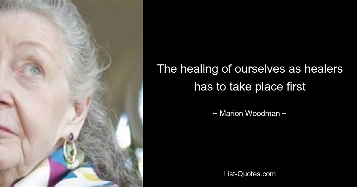 The healing of ourselves as healers has to take place first — © Marion Woodman