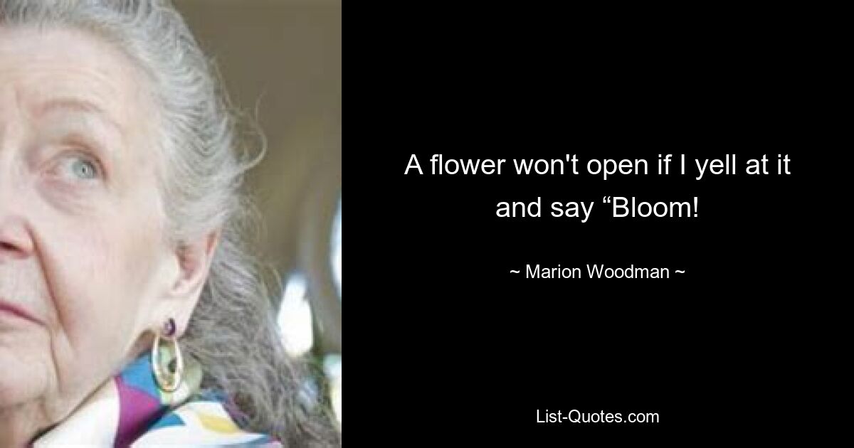 A flower won't open if I yell at it and say “Bloom! — © Marion Woodman