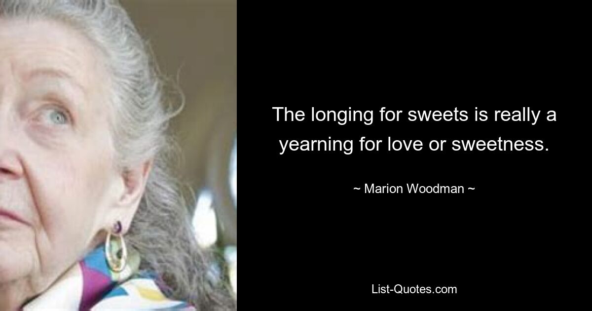 The longing for sweets is really a yearning for love or sweetness. — © Marion Woodman