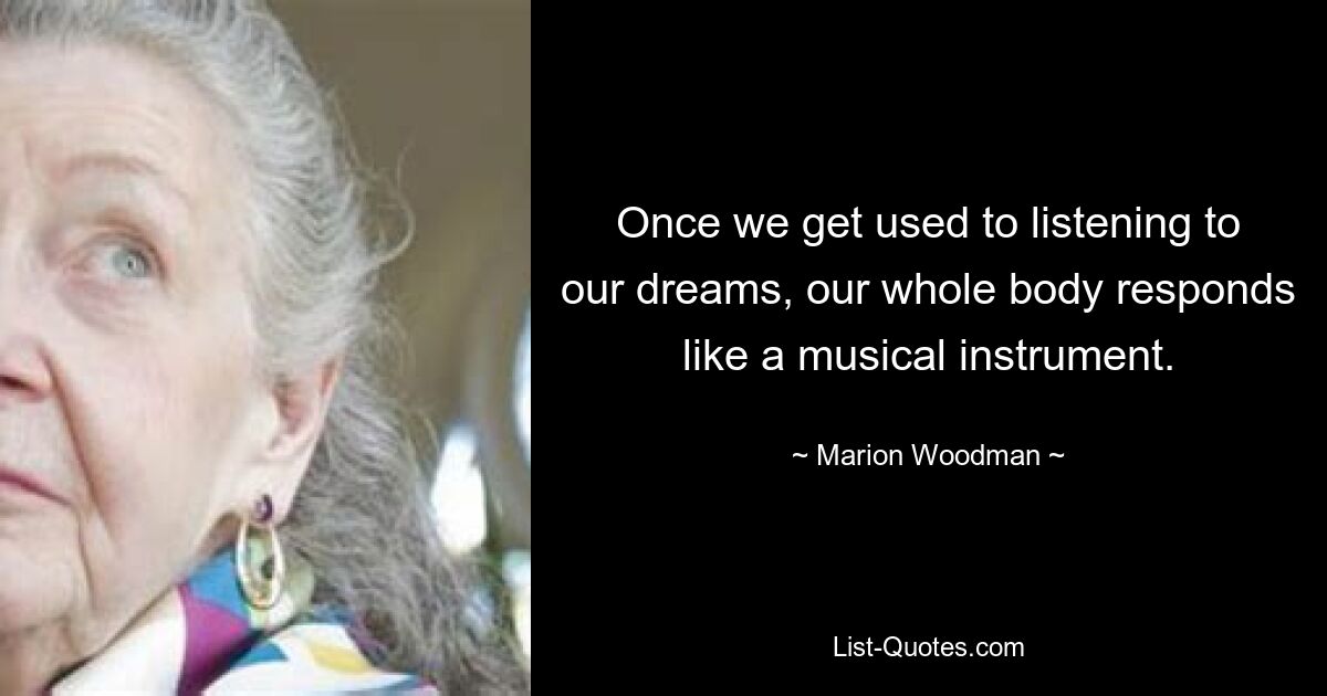 Once we get used to listening to our dreams, our whole body responds like a musical instrument. — © Marion Woodman