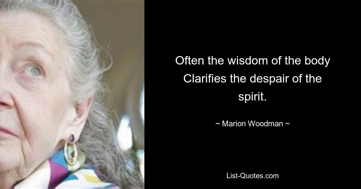 Often the wisdom of the body Clarifies the despair of the spirit. — © Marion Woodman