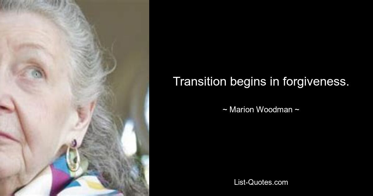 Transition begins in forgiveness. — © Marion Woodman