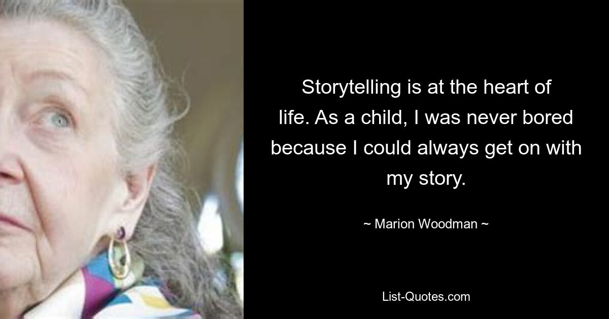 Storytelling is at the heart of life. As a child, I was never bored because I could always get on with my story. — © Marion Woodman