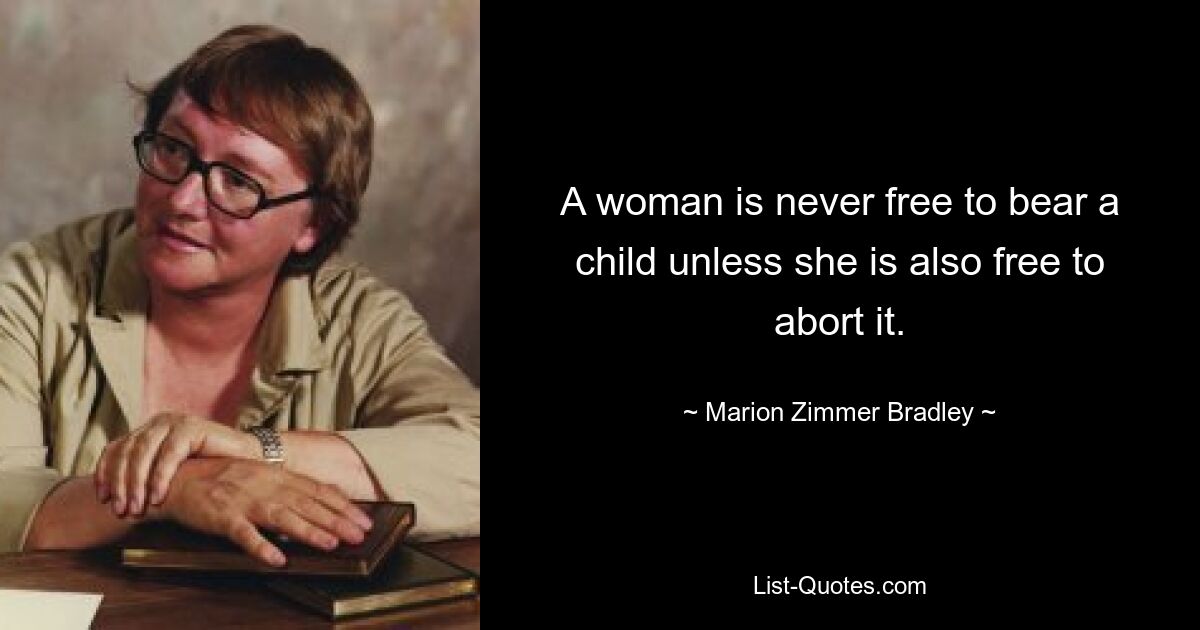 A woman is never free to bear a child unless she is also free to abort it. — © Marion Zimmer Bradley