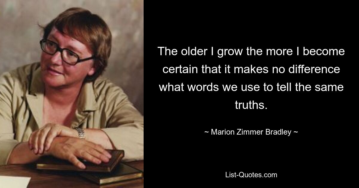 The older I grow the more I become certain that it makes no difference what words we use to tell the same truths. — © Marion Zimmer Bradley