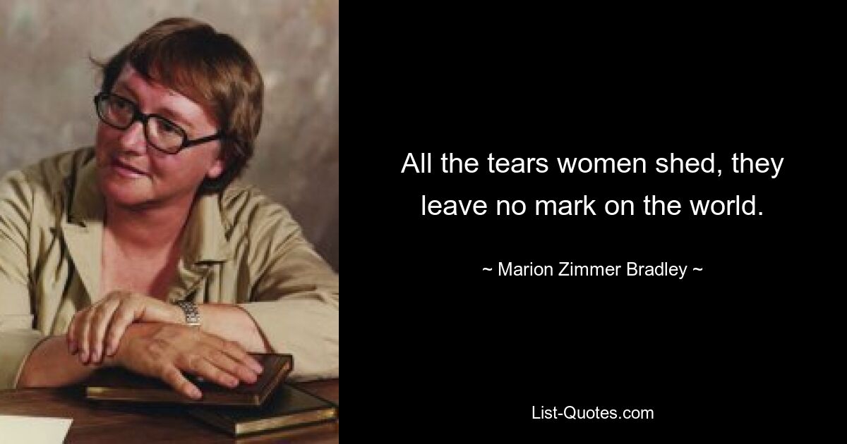 All the tears women shed, they leave no mark on the world. — © Marion Zimmer Bradley