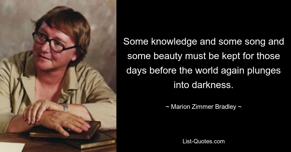 Some knowledge and some song and some beauty must be kept for those days before the world again plunges into darkness. — © Marion Zimmer Bradley